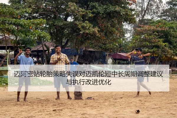迈阿密站轮胎策略失误对迈凯伦短中长周期调整建议与执行改进优化
