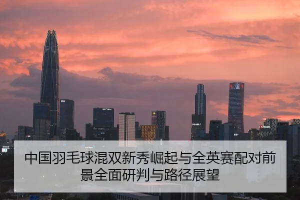中国羽毛球混双新秀崛起与全英赛配对前景全面研判与路径展望