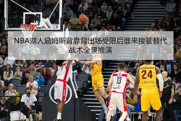 NBA湖人詹姆斯背靠背出场受限后谁来接管替代战术全景推演